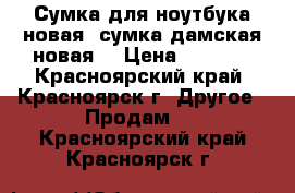 Сумка для ноутбука новая, сумка дамская новая. › Цена ­ 1 000 - Красноярский край, Красноярск г. Другое » Продам   . Красноярский край,Красноярск г.